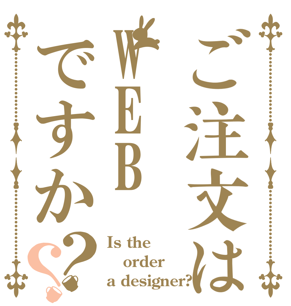 ご注文はWEBですか？？ Is the order a designer?