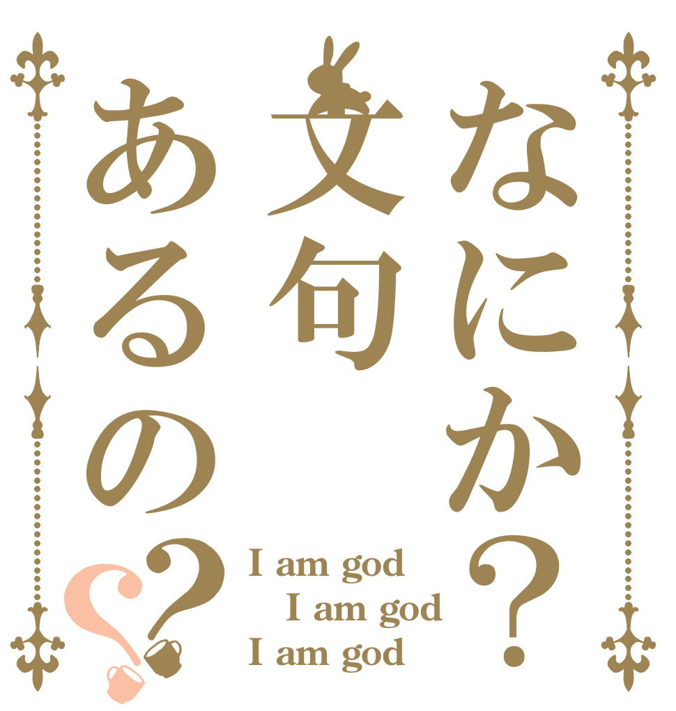 なにか？文句あるの？？ I am god I am god I am god