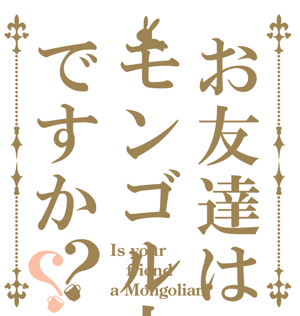 お友達はモンゴル人ですか？？ Is your friend a Mongolian?