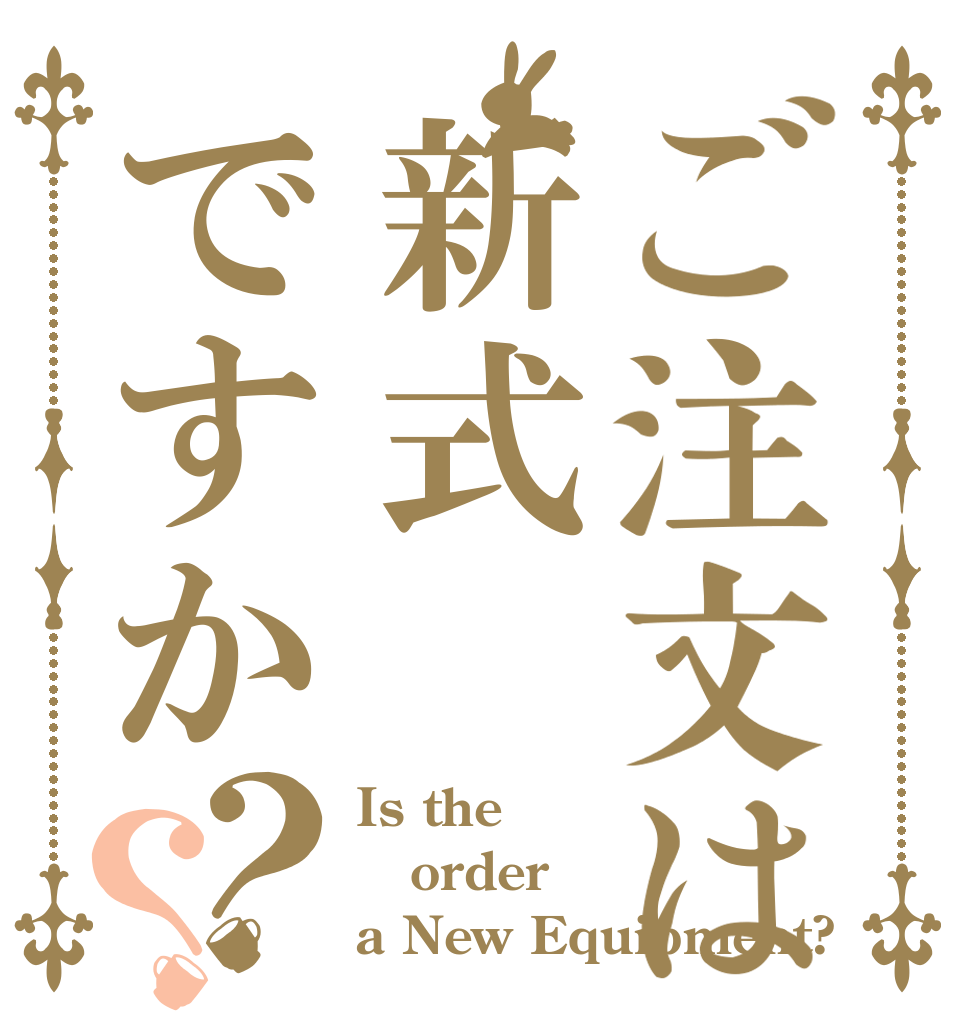 ご注文は新式ですか？？ Is the order a New Equipment?