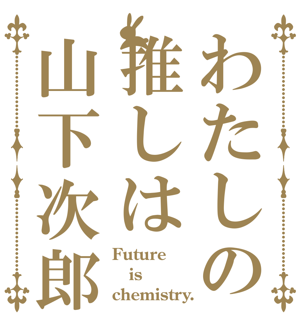 わたしの推しは山下次郎 Future is chemistry.