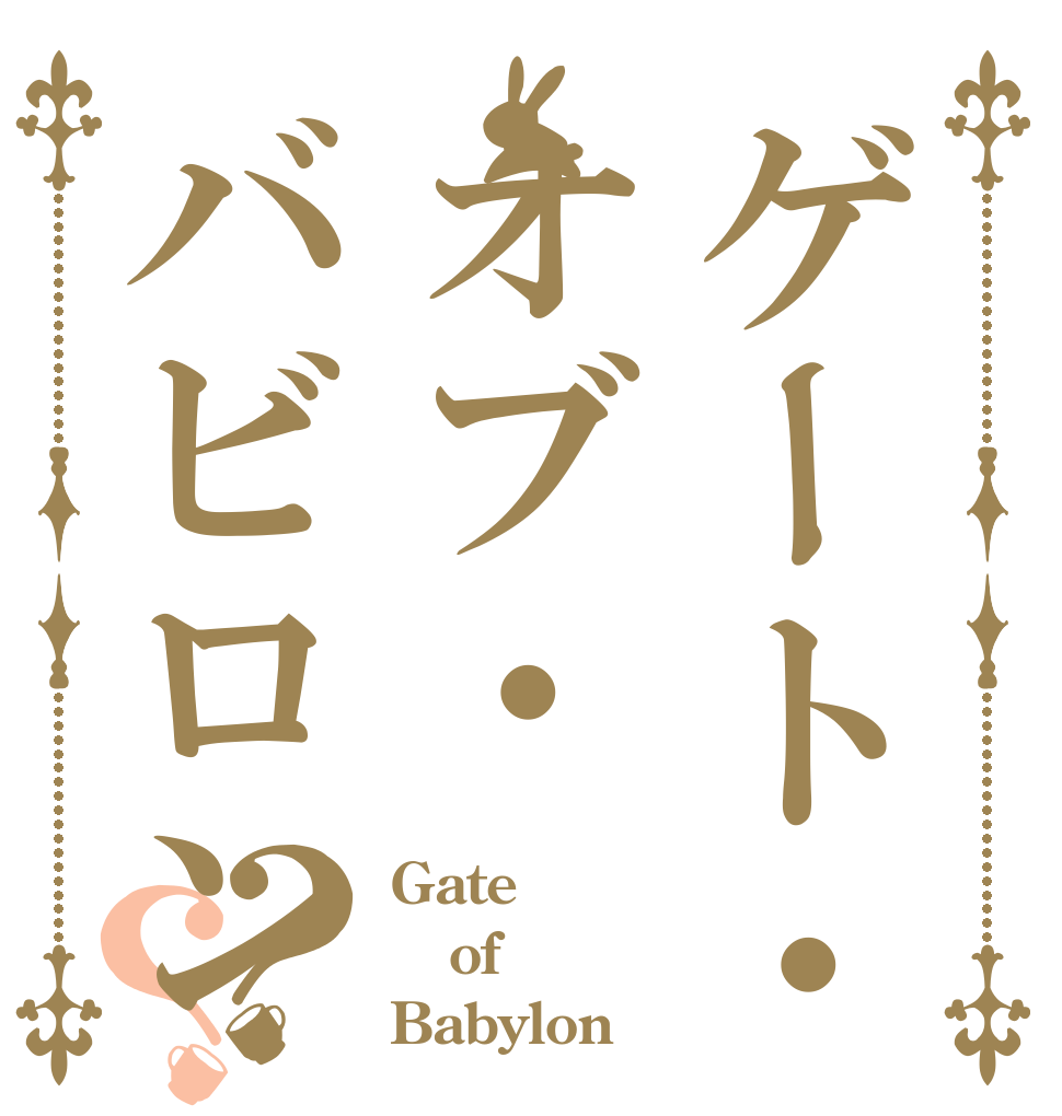 ゲート・オブ・バビロン？？ Gate of Babylon
