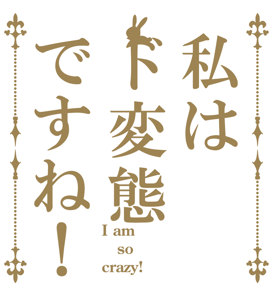 私はド変態ですね！ I am so crazy!