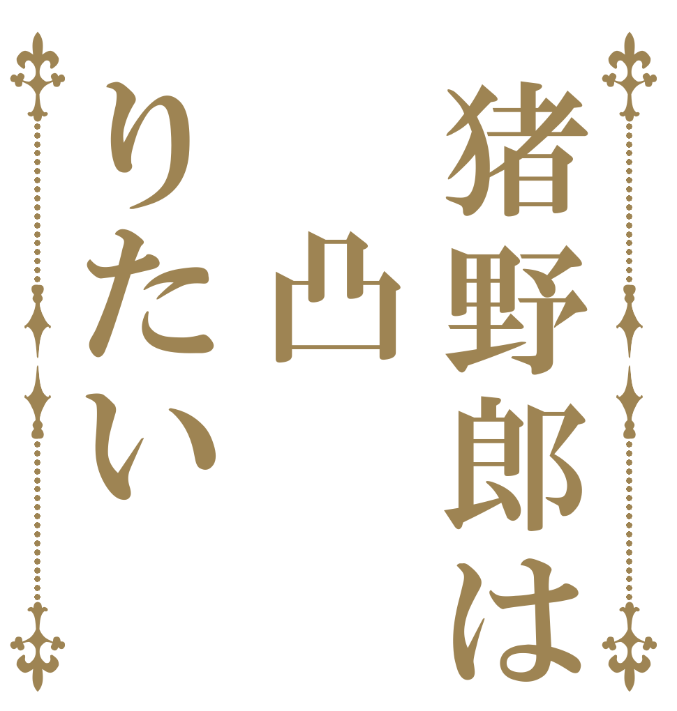 猪野郎は　凸りたい   