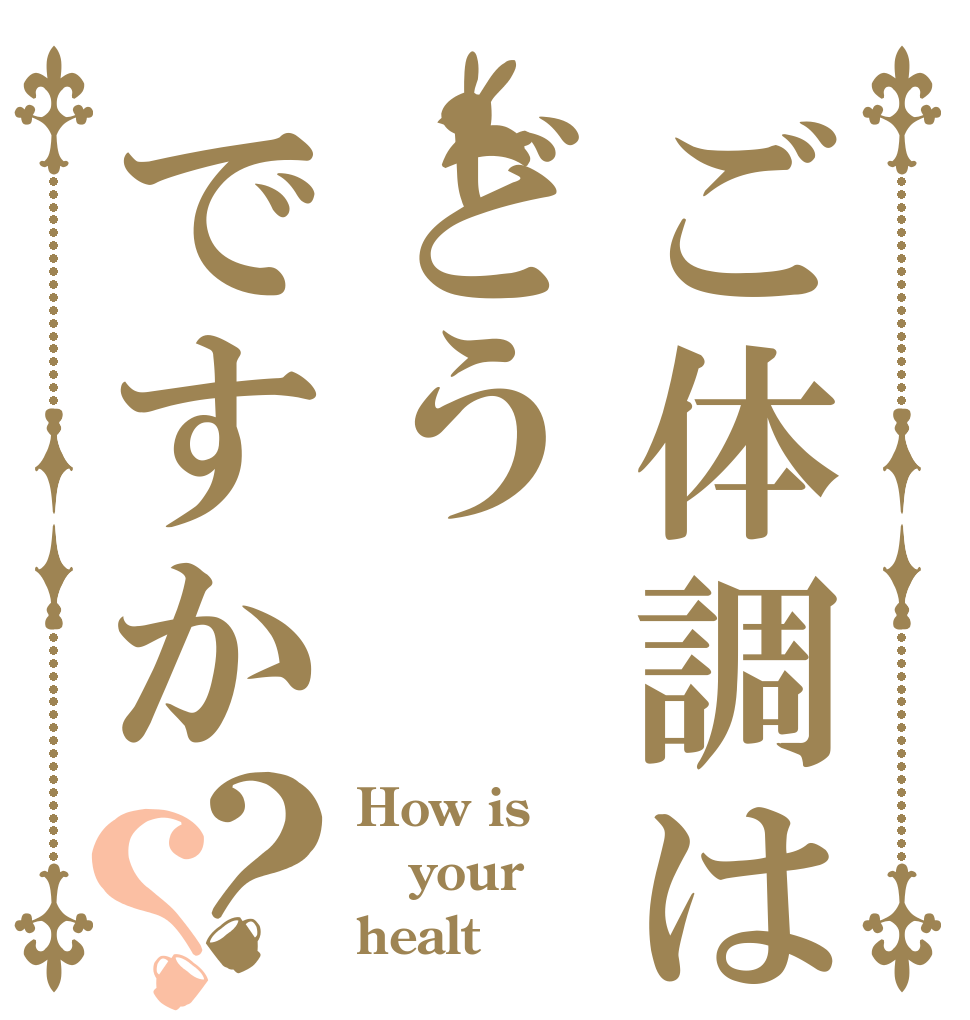 ご体調はどうですか？？ How is your healt