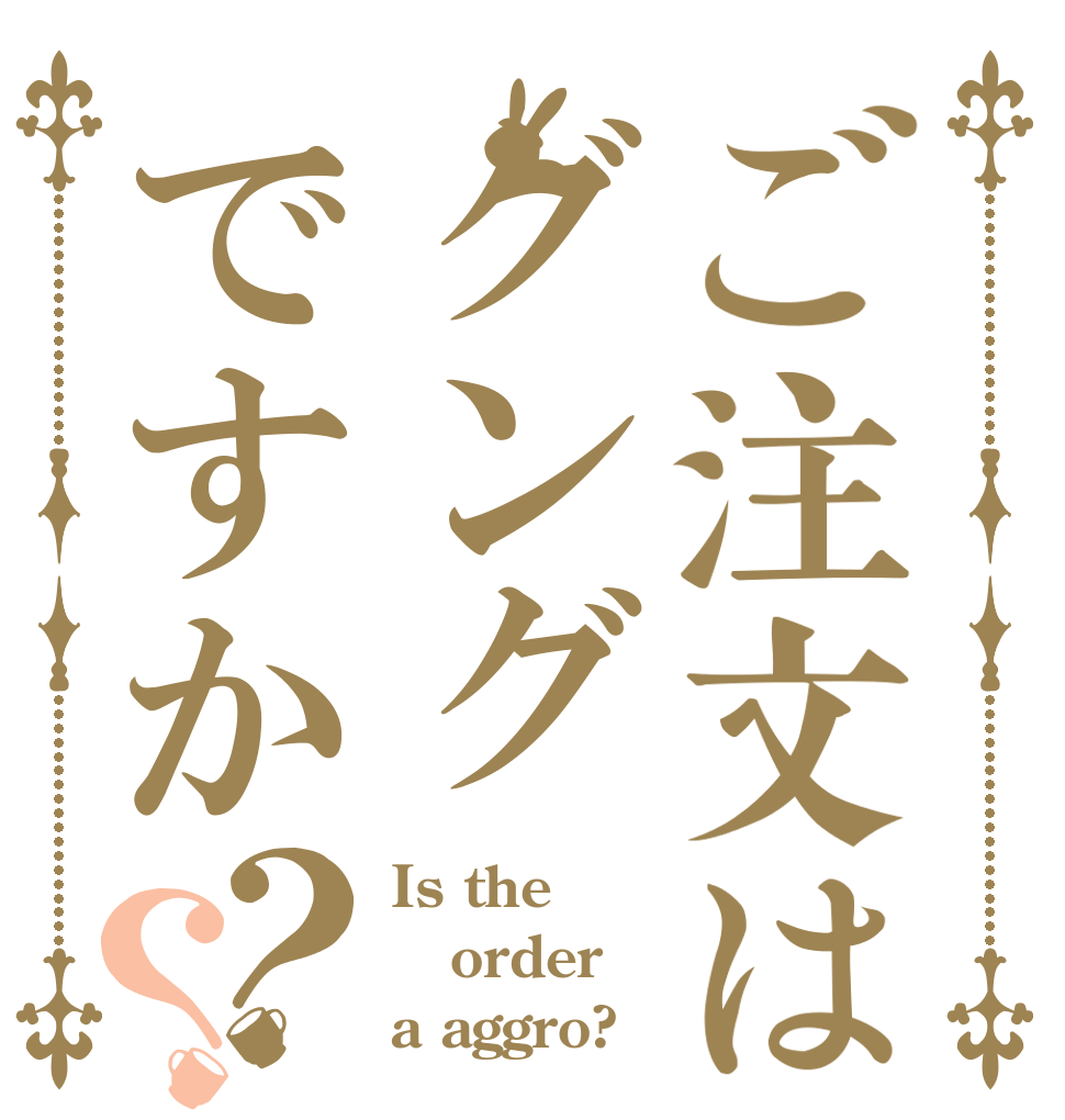 ご注文はグングですか？？ Is the order a aggro?