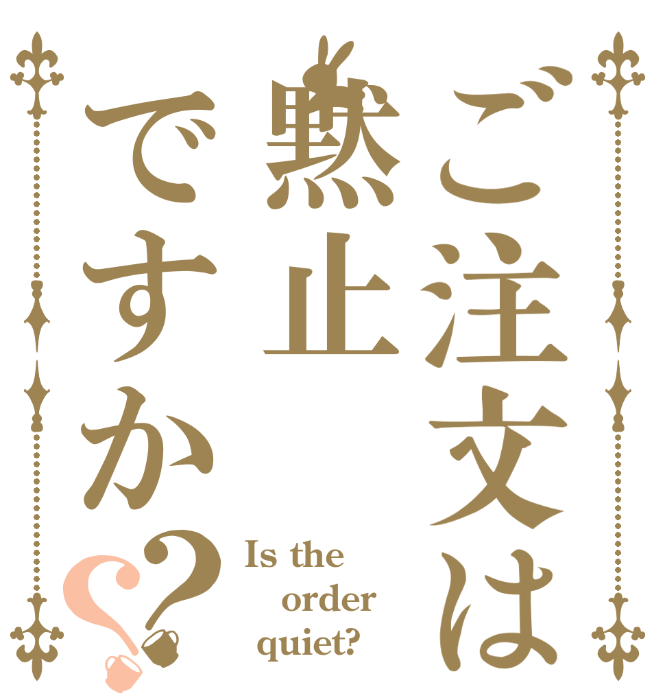 ご注文は黙止ですか？？ Is the order  quiet?