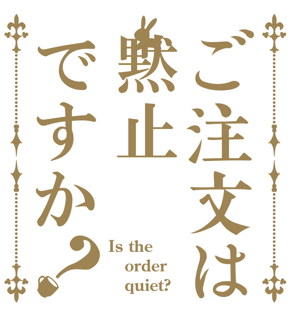 ご注文は黙止ですか？ Is the order    quiet?