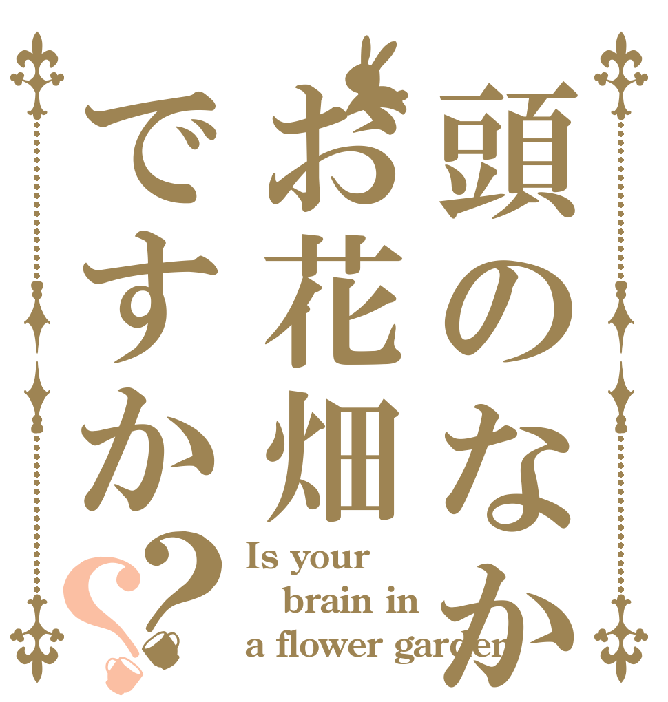 頭のなかお花畑ですか？？ Is your brain in a flower garden