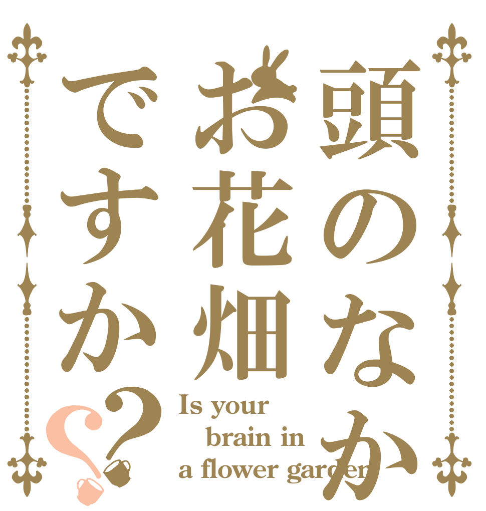 頭のなかお花畑ですか？？ Is your brain in a flower garden
