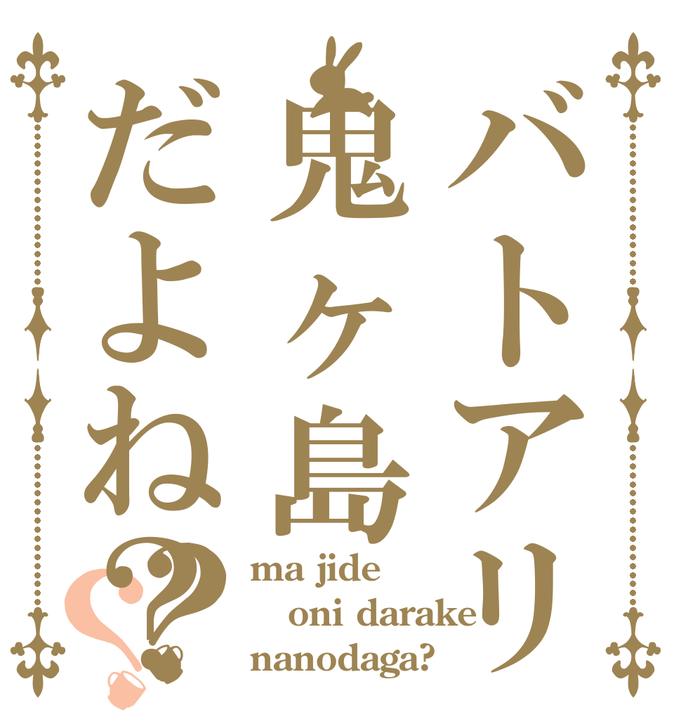 バトアリ鬼ヶ島だよね？？？ ma jide oni darake nanodaga?