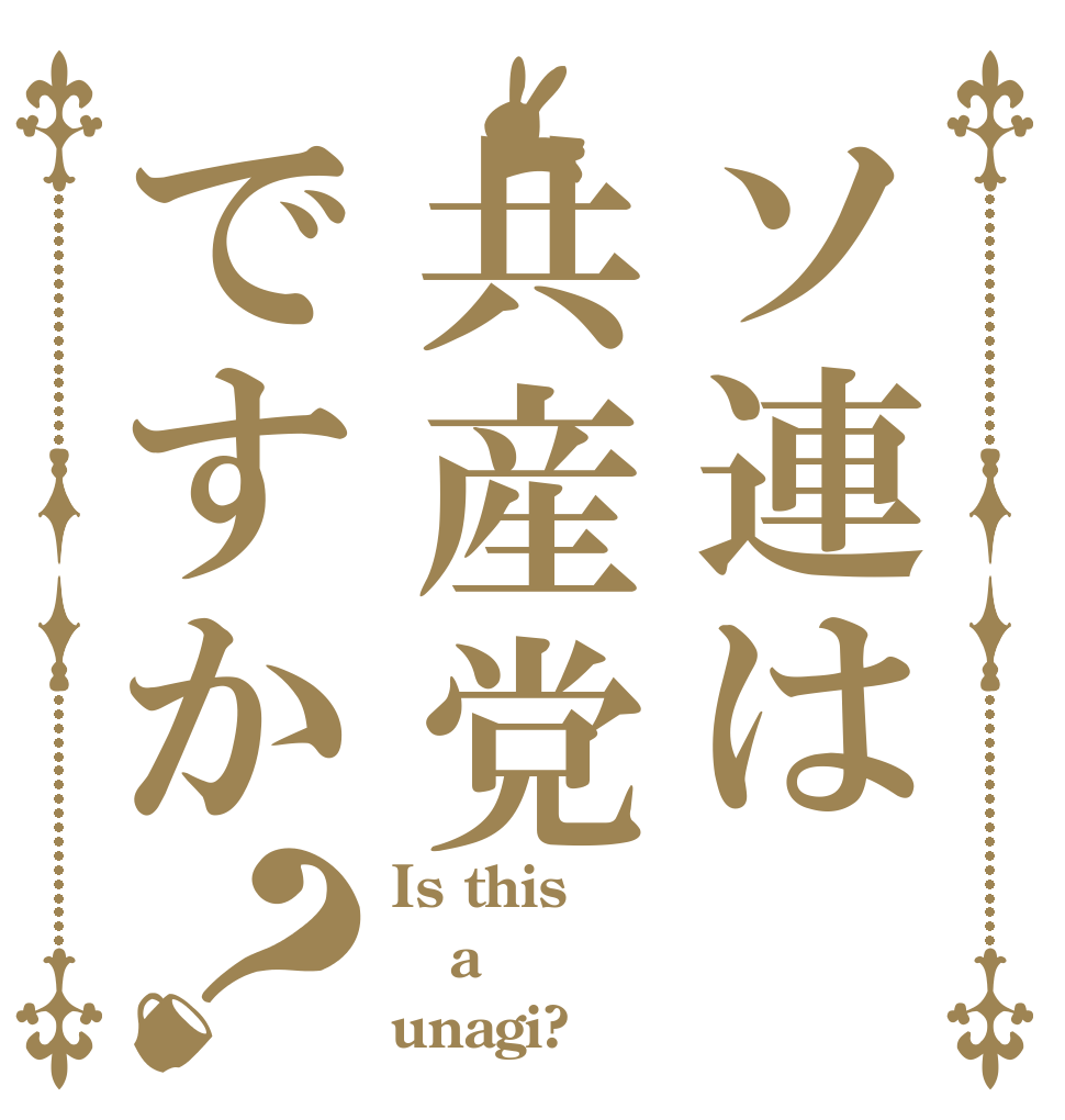 ソ連は共産党ですか？ Is this a unagi?