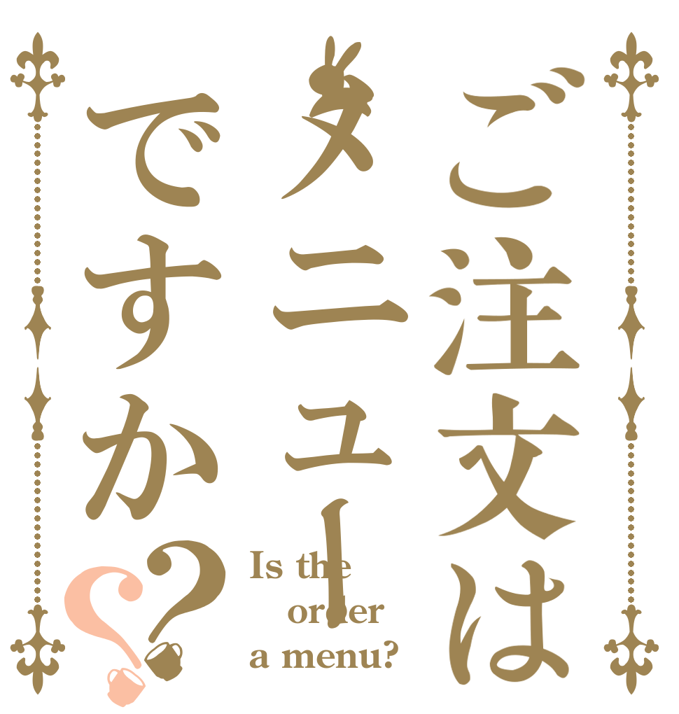 ご注文はメニューですか？？ Is the order a menu?
