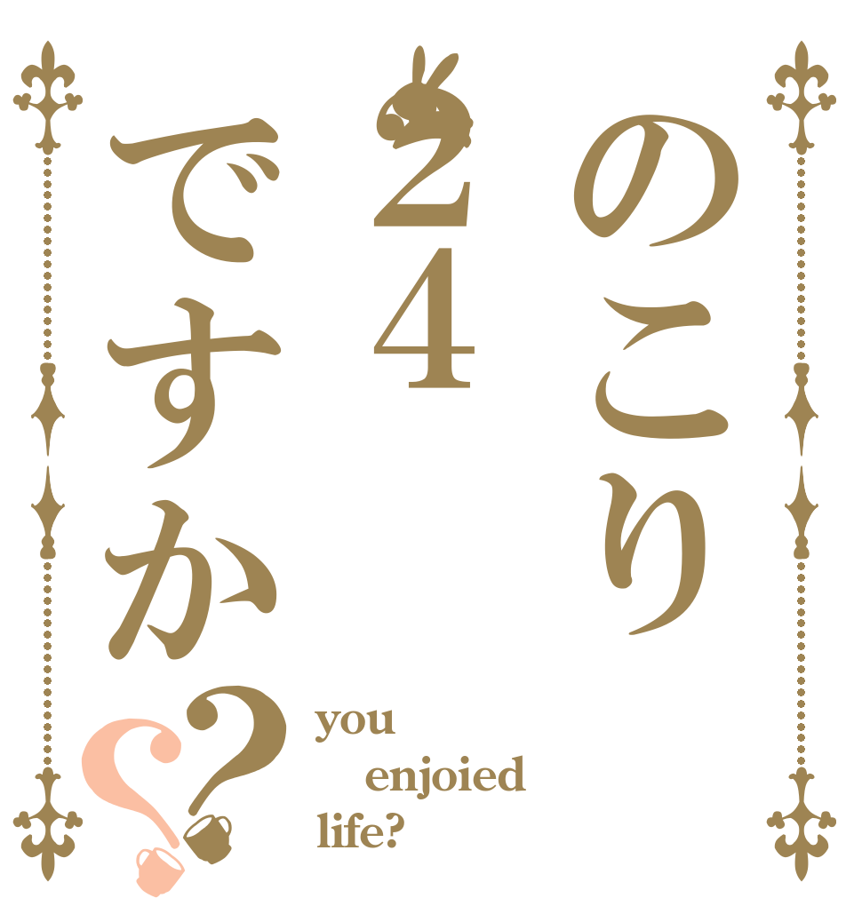 のこり２４ですか？？ you  enjoied life?