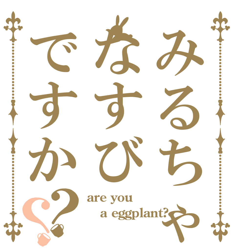 みるちゃはなすびですか？？ are you a eggplant? 