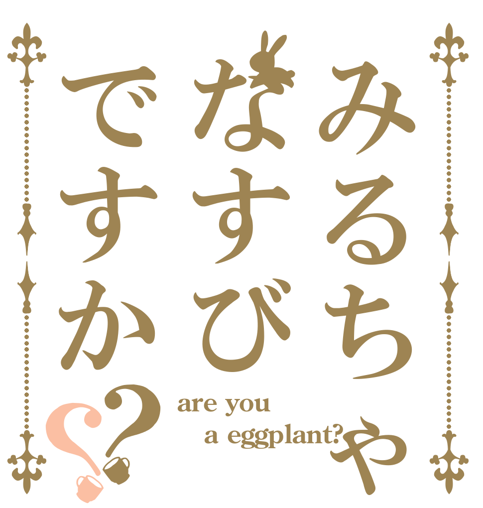 みるちゃはなすびですか？？ are you a eggplant? 