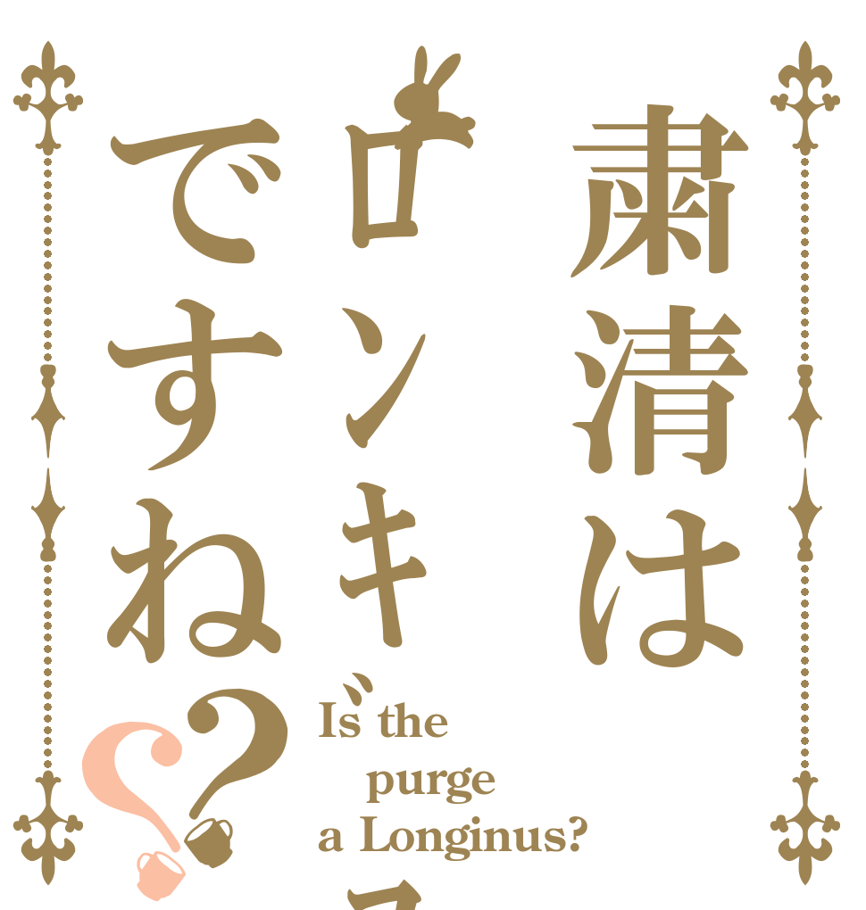 粛清はﾛﾝｷﾞﾇｽですね？？ Is the purge a Longinus?