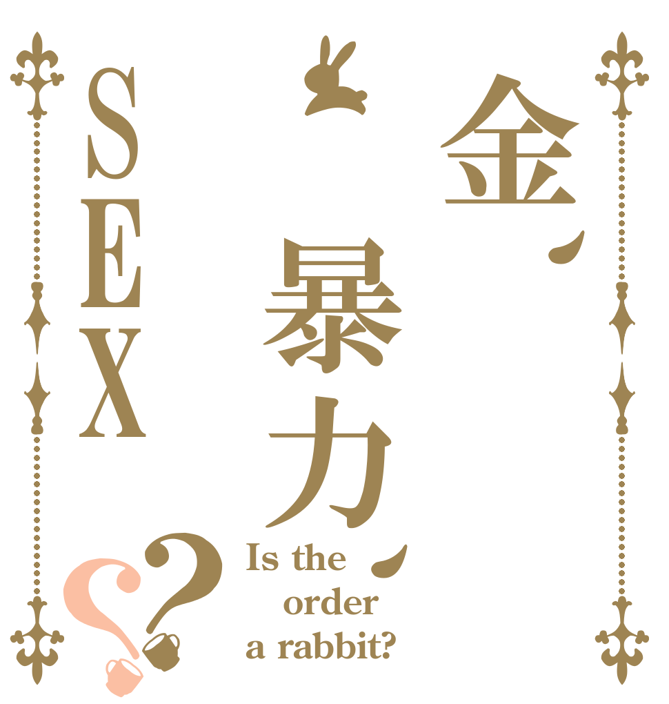 金、　暴力、SEX？？ Is the order a rabbit?