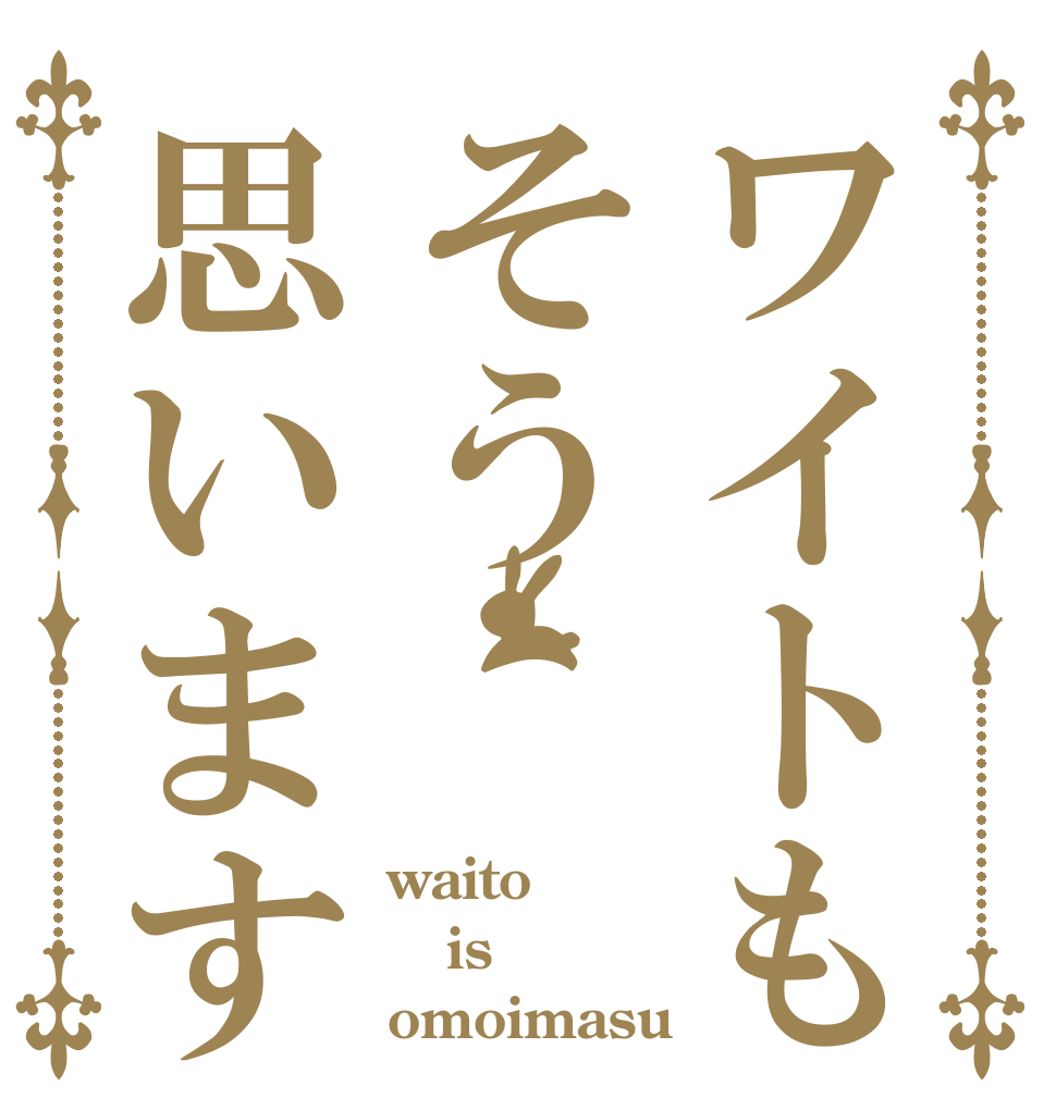 ワイトもそう思います waito is omoimasu