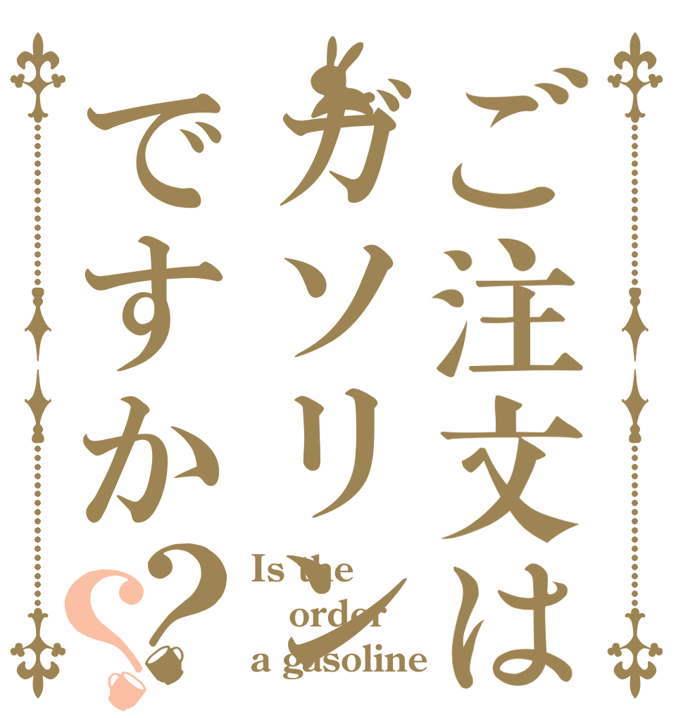 ご注文はガソリンですか？？ Is the order a gasoline？