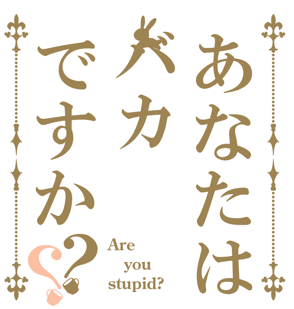 あなたはバカですか？？ Are you stupid?