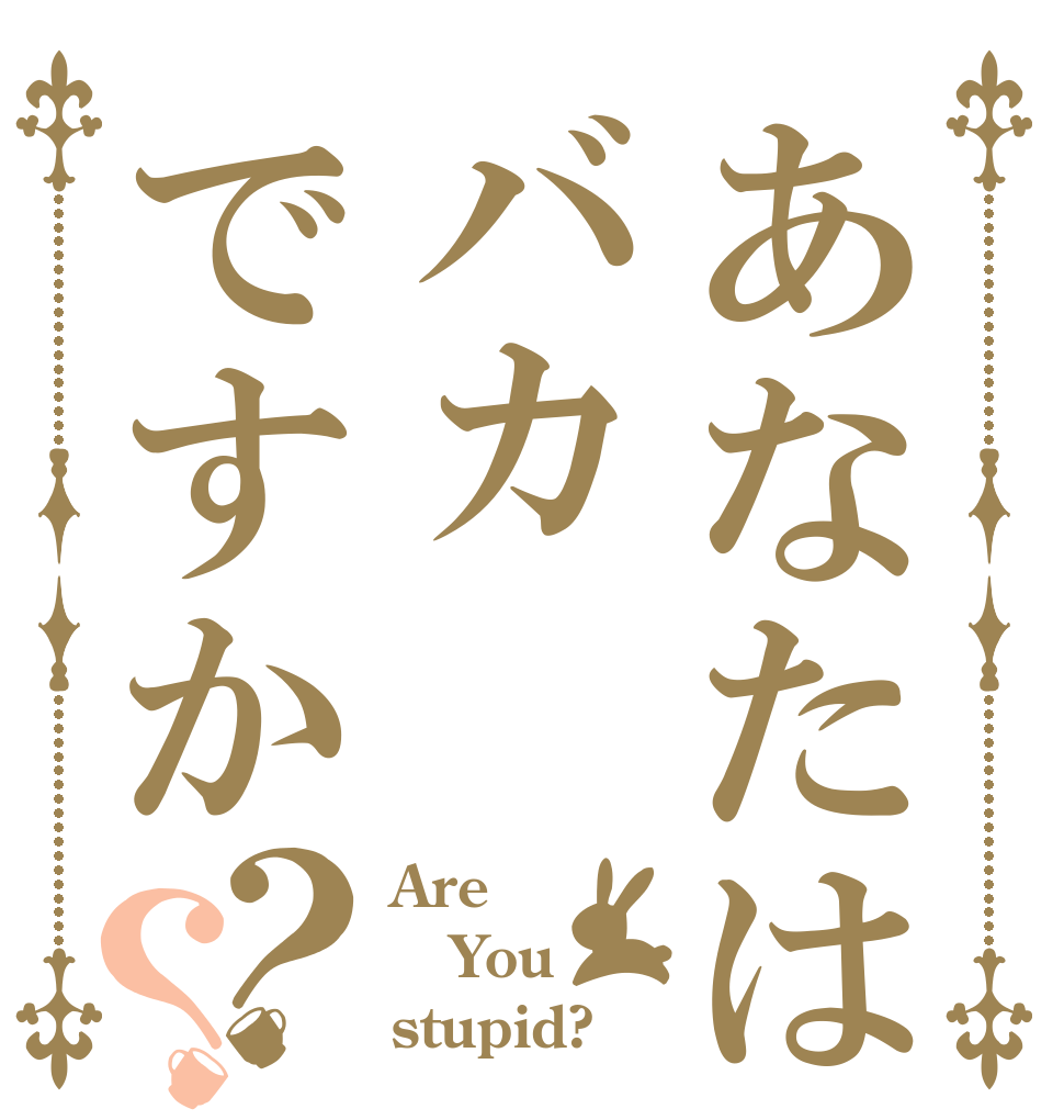 あなたはバカですか？？ Are You stupid?