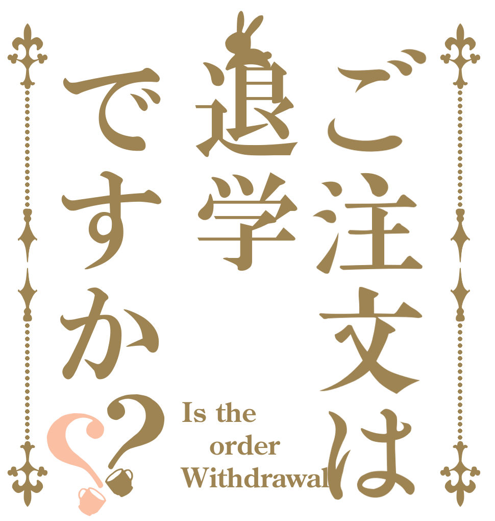 ご注文は退学ですか？？ Is the order Withdrawal？