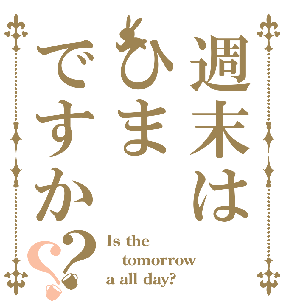 週末はひまですか？？ Is the tomorrow a all day?