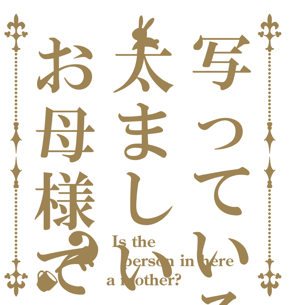 写っている太ましい方はお母様ですか？？  Is the person in here a mother?