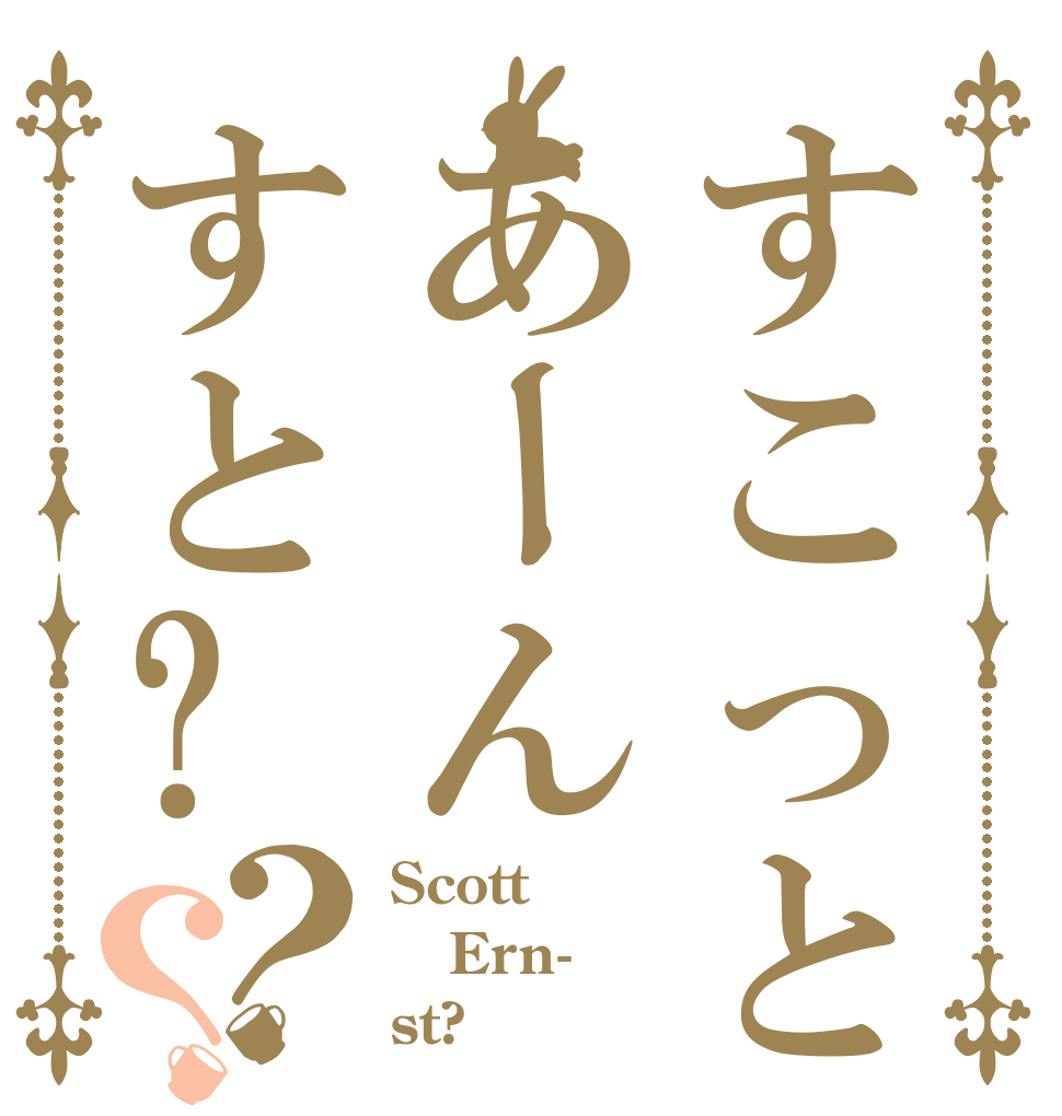 すこっとあーんすと?？？ Scott  Ern- st?