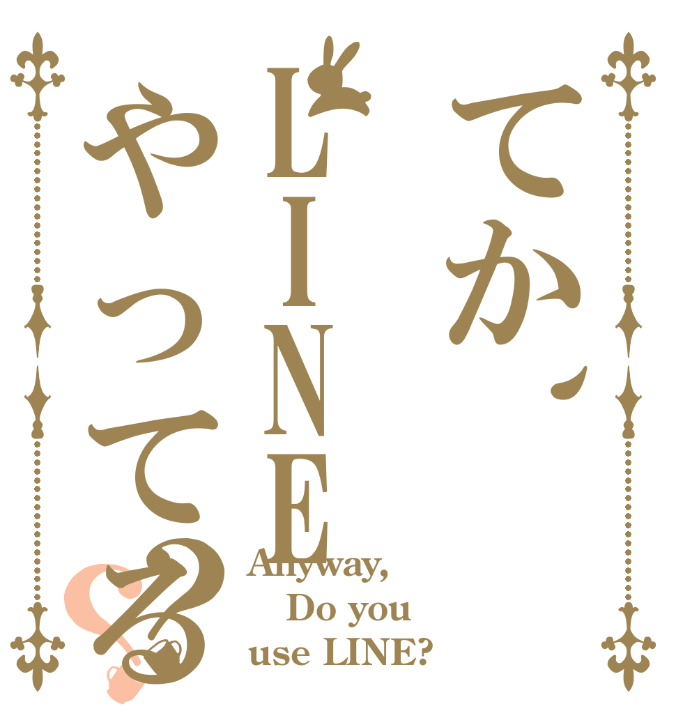 てか、LINEやってる？？？ Anyway, Do you use LINE?
