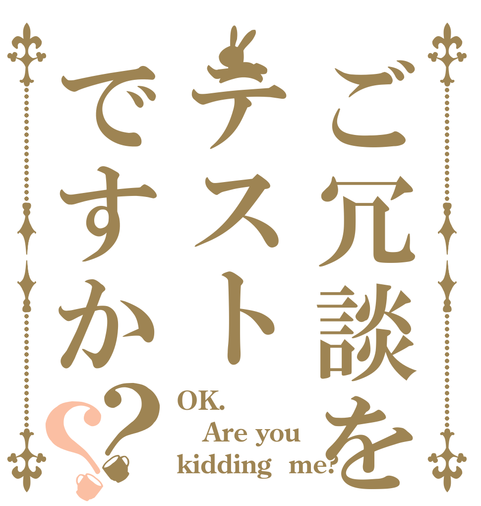 ご冗談をテストですか？？ OK. Are you kidding  me?
