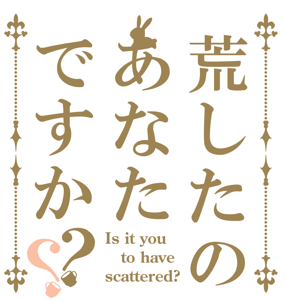 荒したのあなたですか？？ Is it you to have scattered?