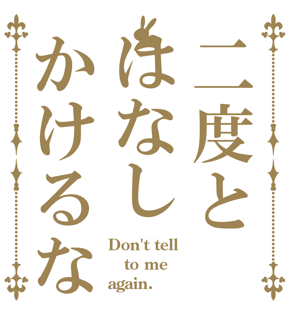 二度とはなしかけるな Don't tell to me again.
