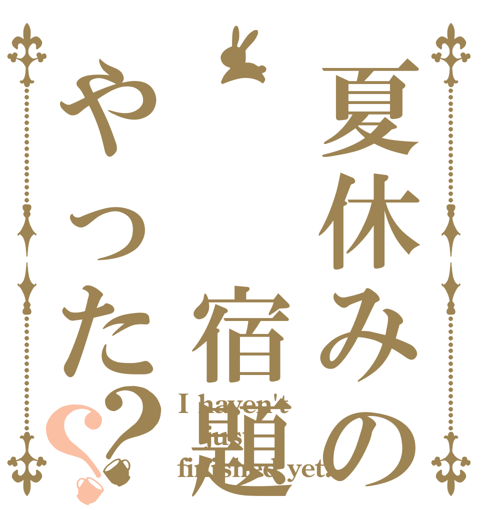 夏休みの  宿題やった？？ I haven't just finished yet.