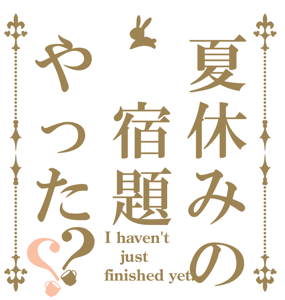 夏休みの 宿題やった？？ I haven't just finished yet.