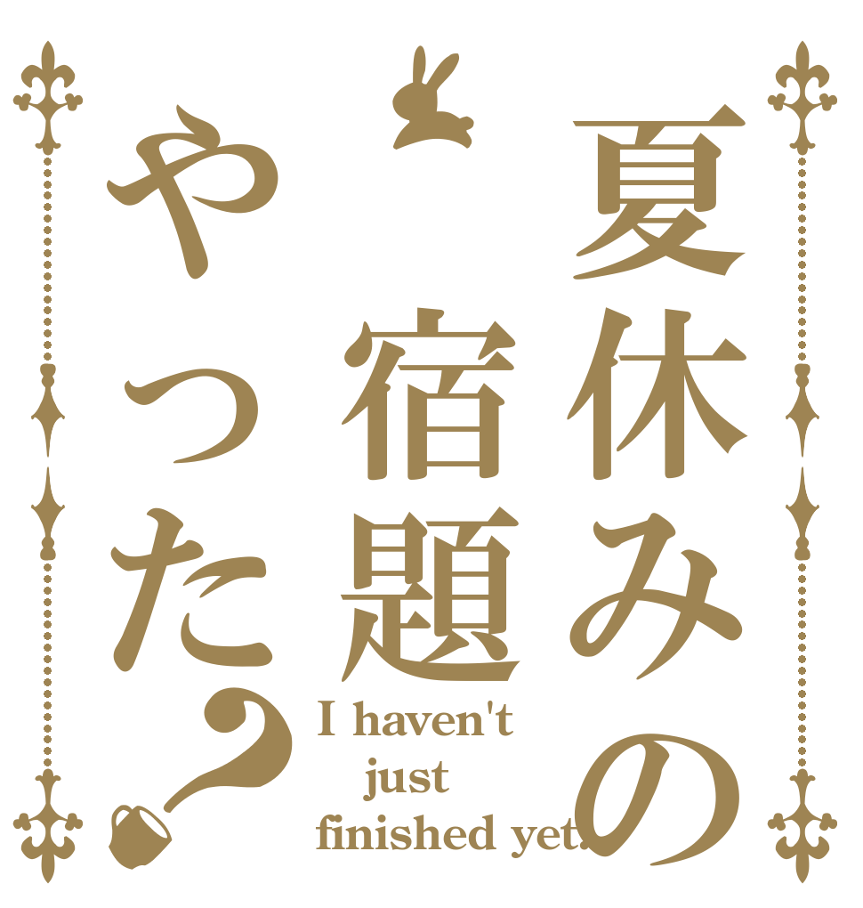 夏休みの 宿題やった？ I haven't just finished yet.