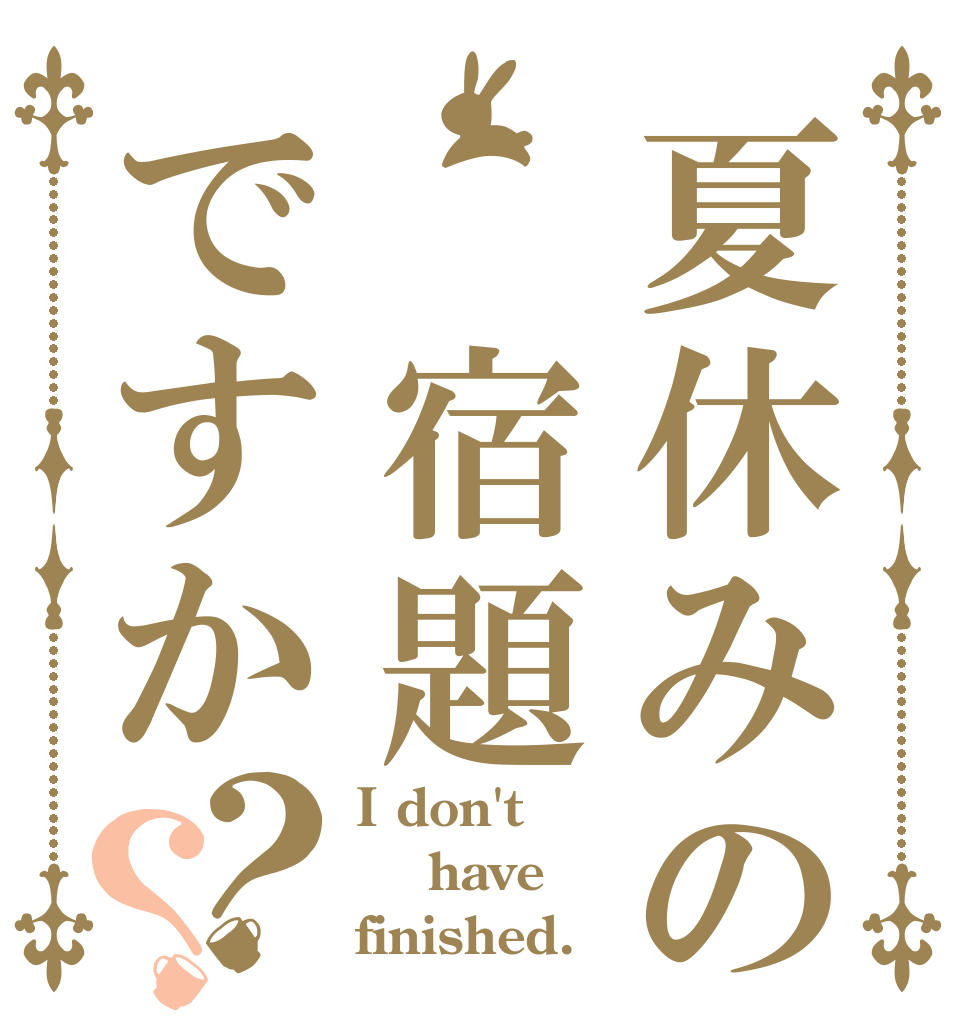 夏休みの 宿題ですか？？ I don't  have finished.