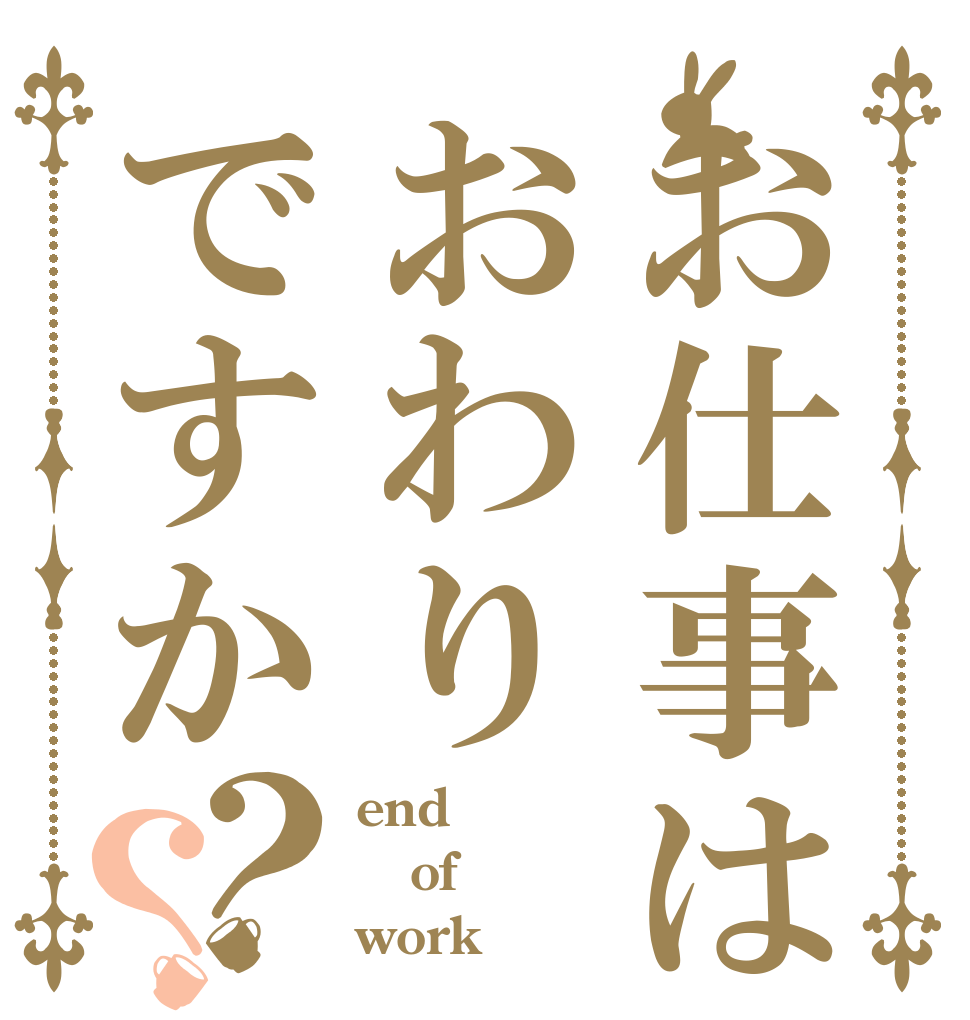 お仕事はおわりですか？？ end of work？