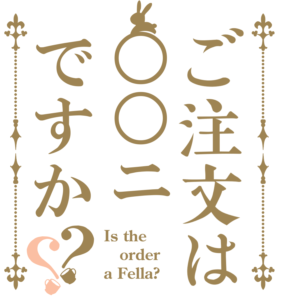 ご注文は○○ニですか？？ Is the order a Fella?