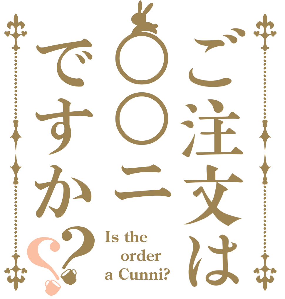 ご注文は○○ニですか？？ Is the order a Cunni?