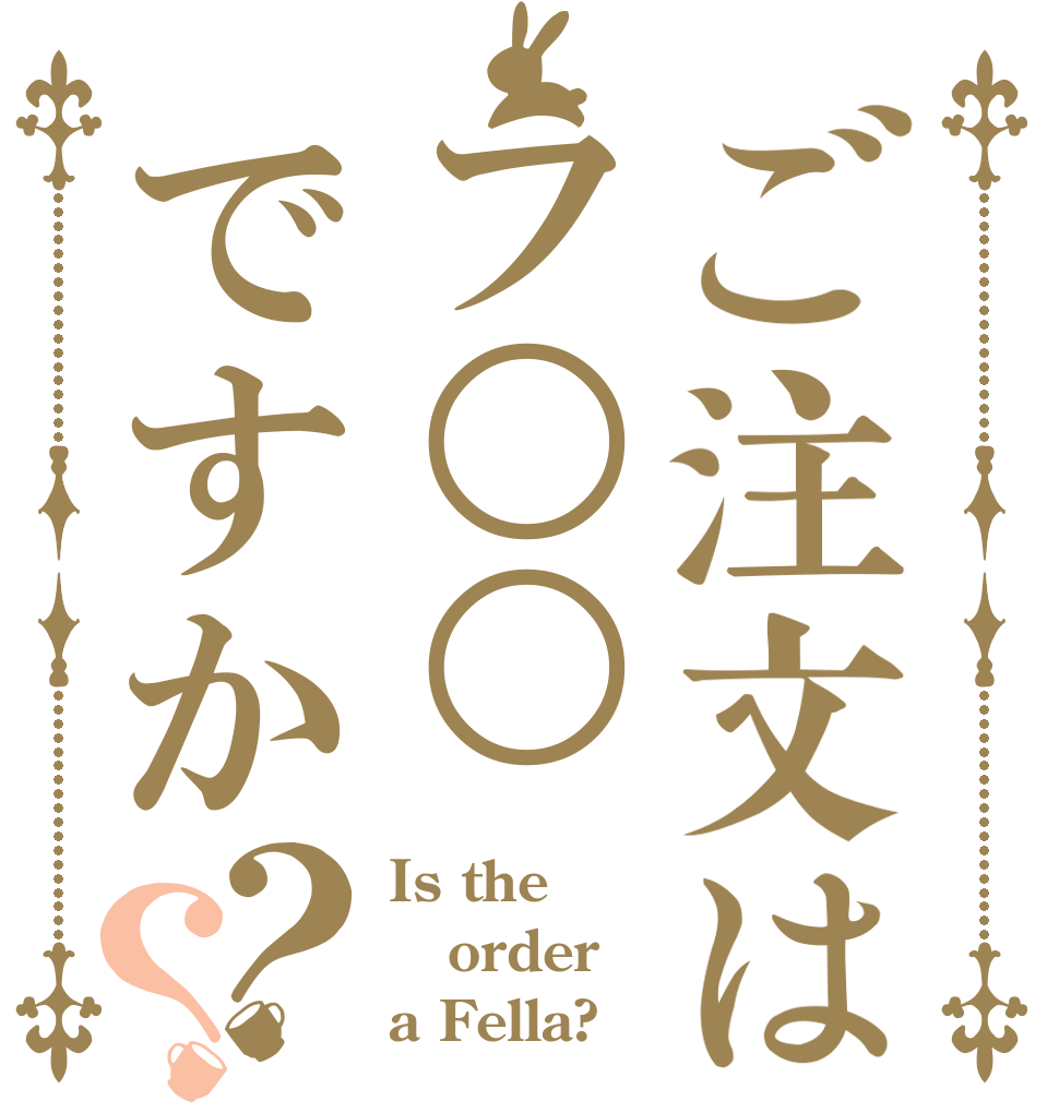 ご注文はフ○○ですか？？ Is the order a Fella?