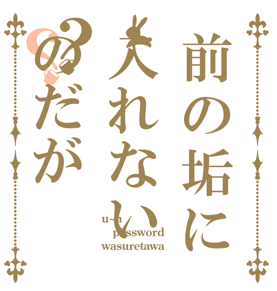前の垢に入れないのだが？？ u~n password wasuretawa
