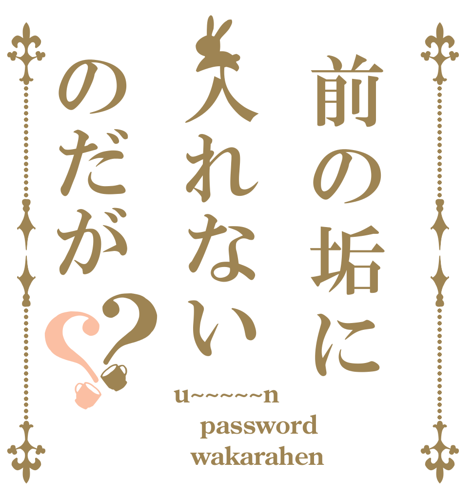 前の垢に入れないのだが？？ u~~~~~n password   wakarahen