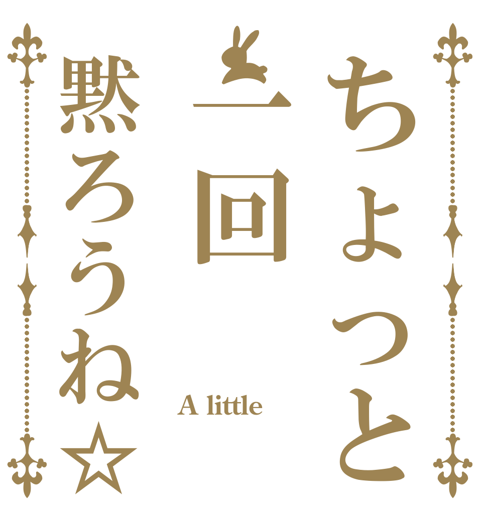 ちょっと一回黙ろうね☆ A little 一回 黙ろうね☆