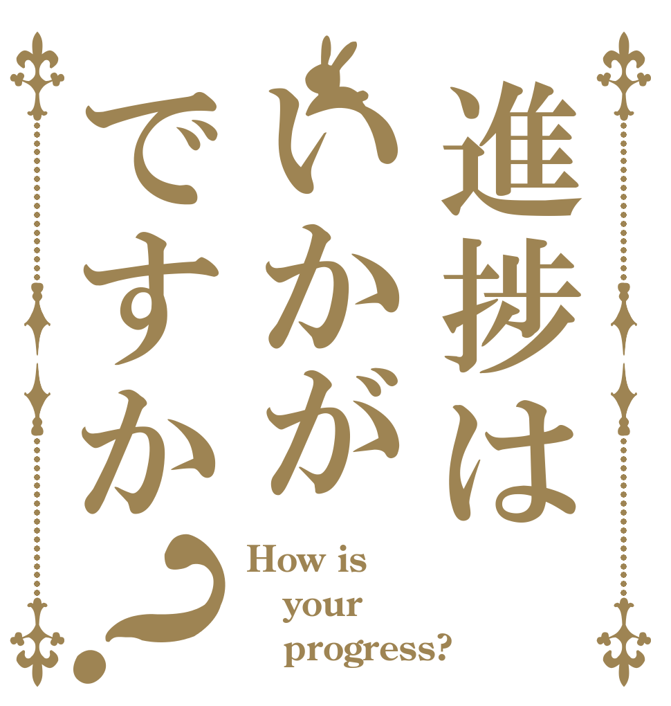 進捗はいかがですか？ How is your    progress?