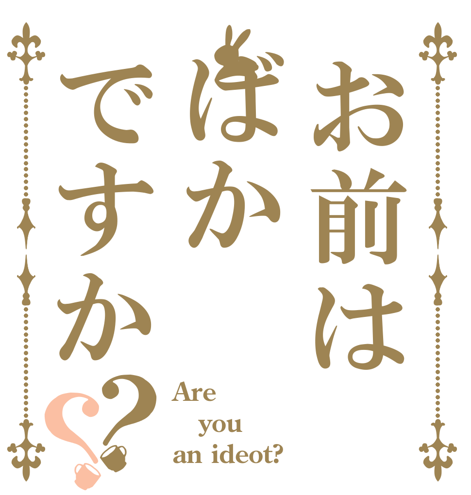 お前はばかですか？？ Are you an ideot?