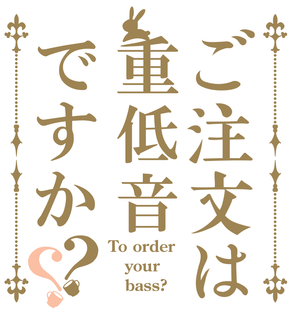ご注文は重低音ですか？？ To order your    bass?