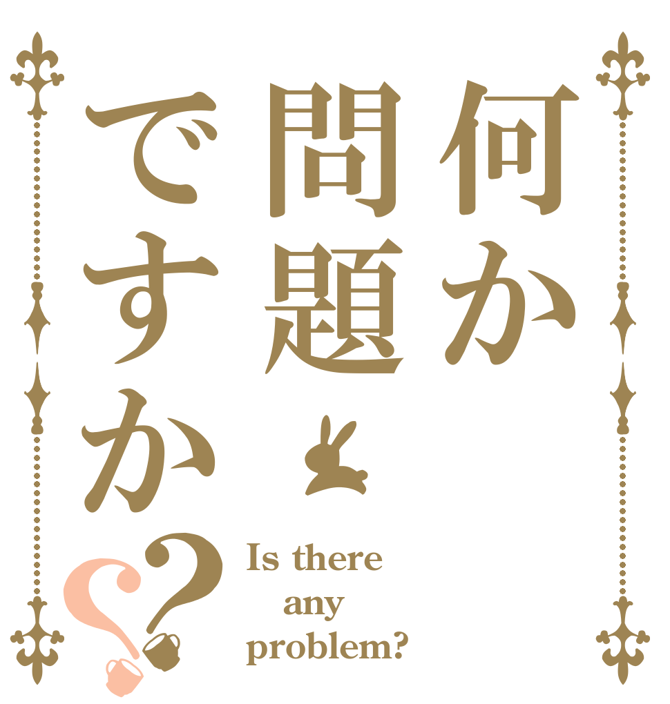 何か問題ですか？？ Is there any problem?