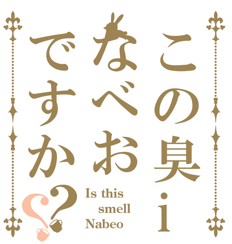 この臭iなべおですか？？ Is this smell Nabeo